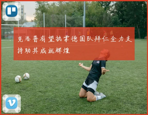 克洛普有望执掌德国队拜仁全力支持助其成就辉煌