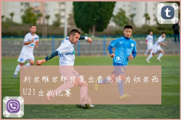 科尔维尔即将复出首先将为切尔西U21出战比赛