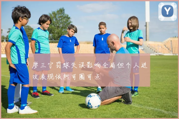 廖三宁罚球失误影响全局但个人进攻表现依然可圈可点