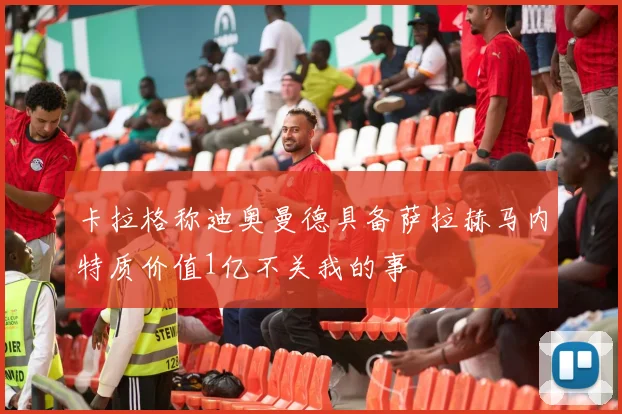 卡拉格称迪奥曼德具备萨拉赫马内特质价值1亿不关我的事