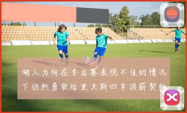 湖人为何在季后赛表现不佳的情况下仍然勇敢给里夫斯四年顶薪契约