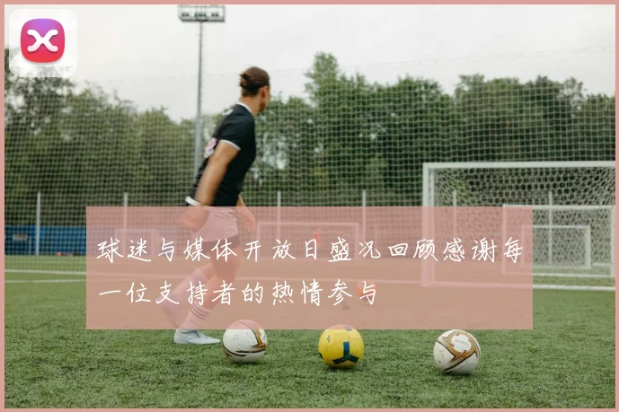 球迷与媒体开放日盛况回顾感谢每一位支持者的热情参与
