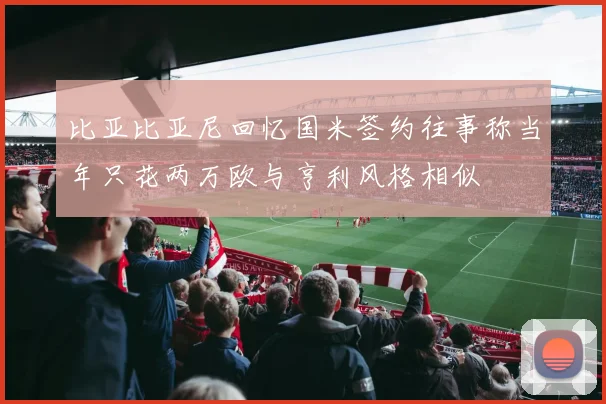 比亚比亚尼回忆国米签约往事称当年只花两万欧与亨利风格相似