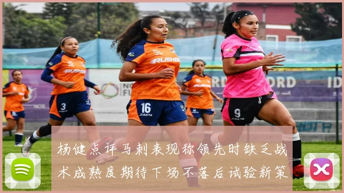 杨健点评马刺表现称领先时缺乏战术成熟度期待下场不落后试验新策略
