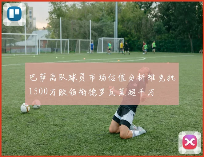巴萨离队球员市场估值分析维克托1500万欧领衔德罗瓦莱超千万