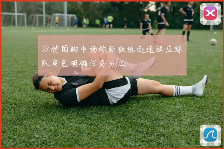 沙特国脚中场称新教练迅速适应球队角色明确任务分工