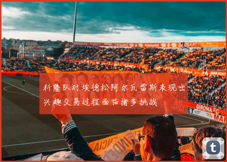 科隆队对埃德松阿尔瓦雷斯表现出兴趣交易过程面临诸多挑战