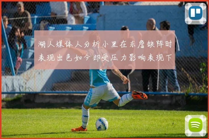 湖人媒体人分析小里在东詹缺阵时表现出色如今却受压力影响表现下滑