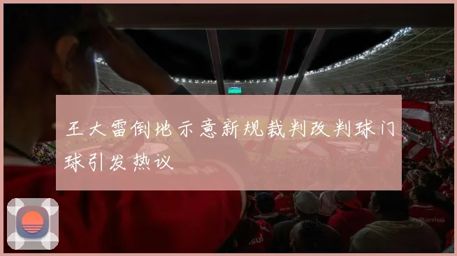 王大雷倒地示意新规裁判改判球门球引发热议