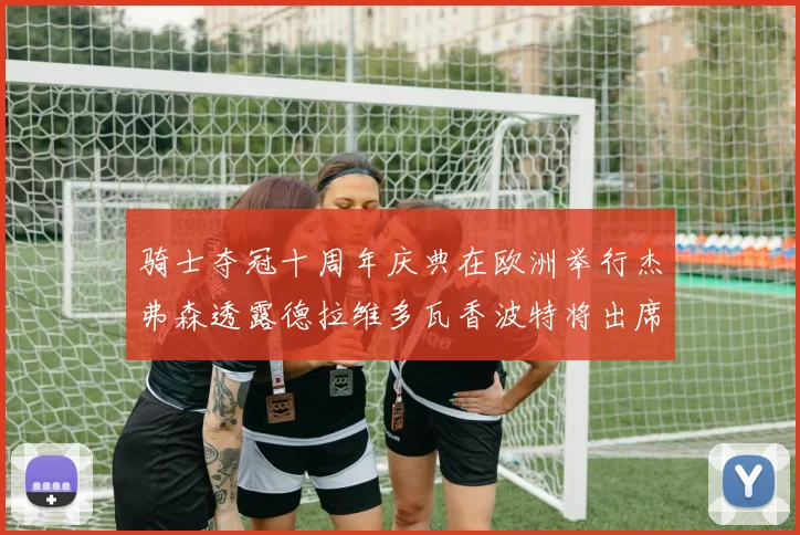 骑士夺冠十周年庆典在欧洲举行杰弗森透露德拉维多瓦香波特将出席