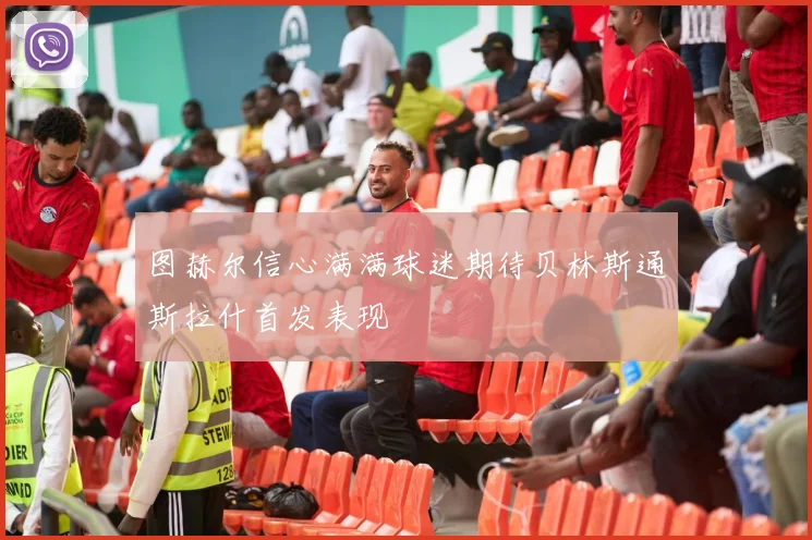 图赫尔信心满满球迷期待贝林斯通斯拉什首发表现