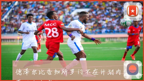 德泽尔比告知所罗门不在计划内今夏可自由离队