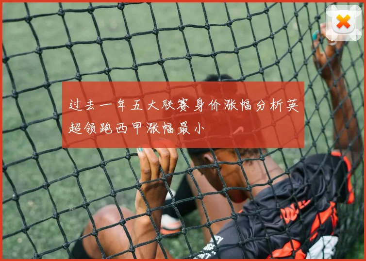 过去一年五大联赛身价涨幅分析英超领跑西甲涨幅最小
