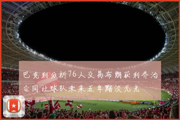 巴克利分析76人交易布朗获利乔治合同让球队未来五年黯淡无光