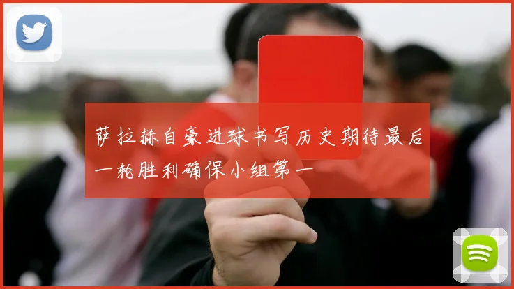 萨拉赫自豪进球书写历史期待最后一轮胜利确保小组第一