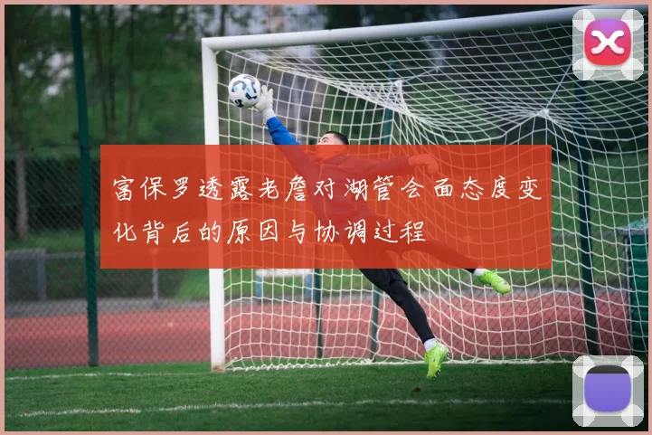 富保罗透露老詹对湖管会面态度变化背后的原因与协调过程