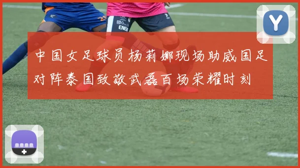 中国女足球员杨莉娜现场助威国足对阵泰国致敬武磊百场荣耀时刻