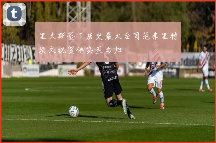 里夫斯签下历史最大合同范弗里特发文祝贺他实至名归