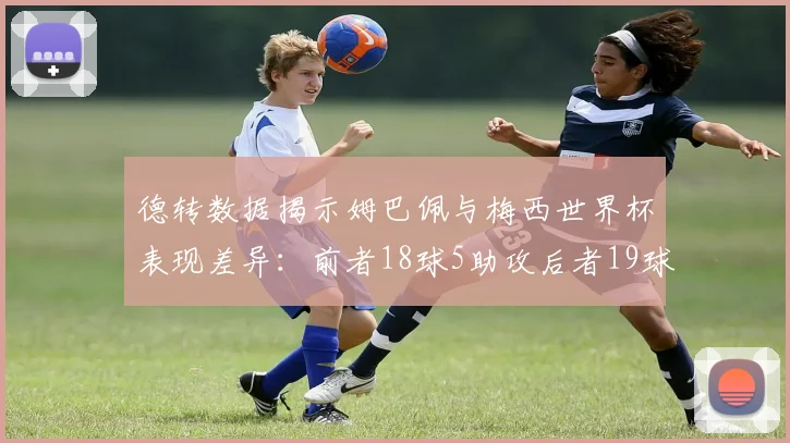 德转数据揭示姆巴佩与梅西世界杯表现差异：前者18球5助攻后者19球8助攻