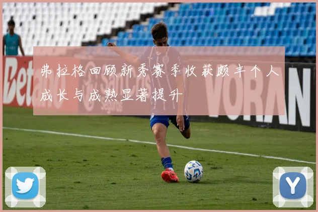 弗拉格回顾新秀赛季收获颇丰个人成长与成熟显著提升